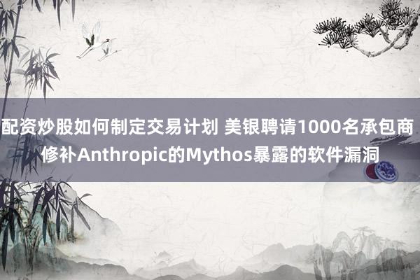 配资炒股如何制定交易计划 美银聘请1000名承包商 修补Anthropic的Mythos暴露的软件漏洞