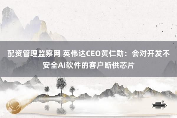 配资管理监察网 英伟达CEO黄仁勋：会对开发不安全AI软件的客户断供芯片