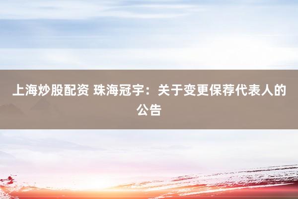 上海炒股配资 珠海冠宇：关于变更保荐代表人的公告