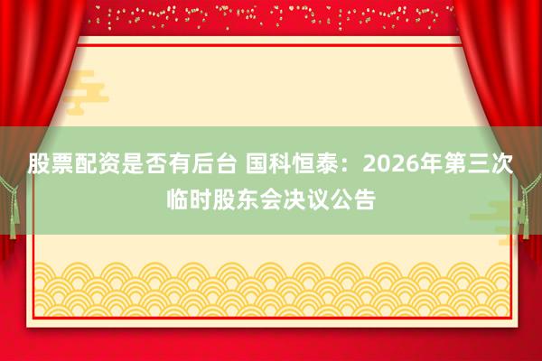 股票配资是否有后台 国科恒泰：2026年第三次临时股东会决议公告