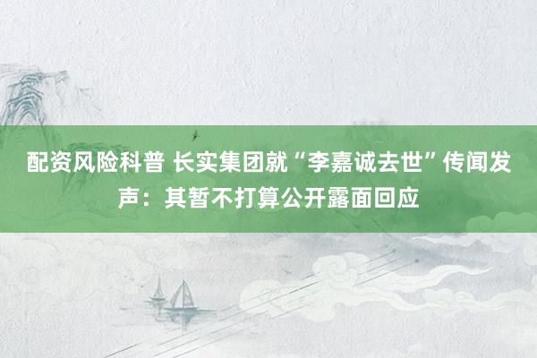 配资风险科普 长实集团就“李嘉诚去世”传闻发声：其暂不打算公开露面回应