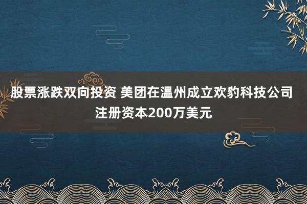 股票涨跌双向投资 美团在温州成立欢豹科技公司 注册资本200万美元