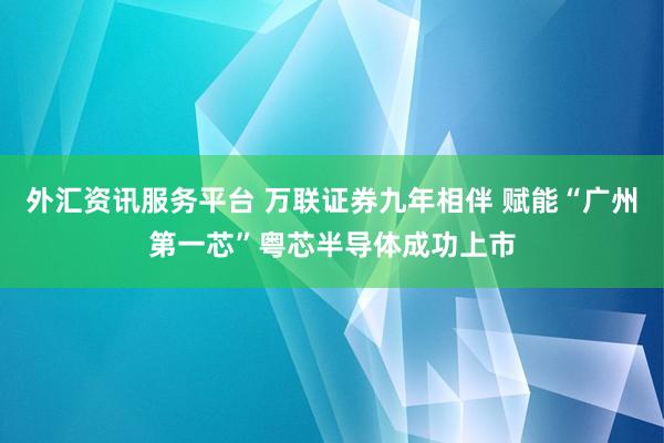 外汇资讯服务平台 万联证券九年相伴 赋能“广州第一芯”粤芯半导体成功上市