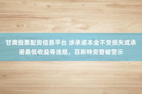甘肃股票配资信息平台 涉承诺本金不受损失或承诺最低收益等违规，百斯特资管被警示