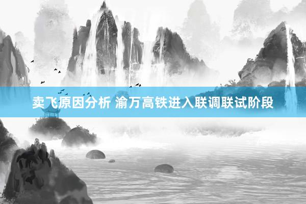 卖飞原因分析 渝万高铁进入联调联试阶段