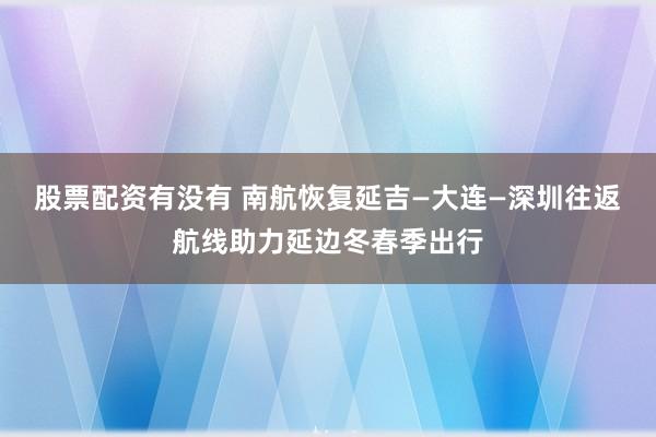 股票配资有没有 南航恢复延吉—大连—深圳往返航线助力延边冬春季出行