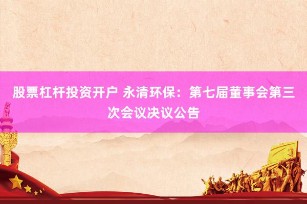 股票杠杆投资开户 永清环保：第七届董事会第三次会议决议公告