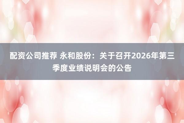 配资公司推荐 永和股份：关于召开2026年第三季度业绩说明会的公告
