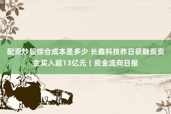 配资炒股综合成本是多少 长鑫科技昨日获融资资金买入超13亿元丨资金流向日报