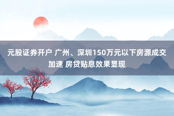 元股证券开户 广州、深圳150万元以下房源成交加速 房贷贴息效果显现