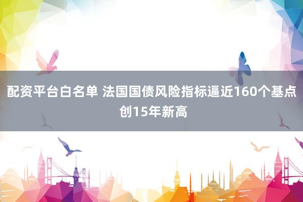 配资平台白名单 法国国债风险指标逼近160个基点 创15年新高