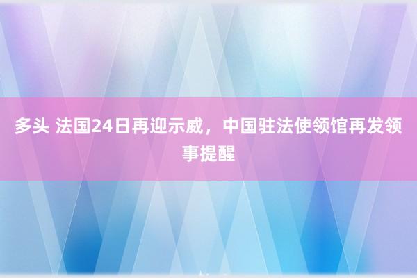 多头 法国24日再迎示威，中国驻法使领馆再发领事提醒