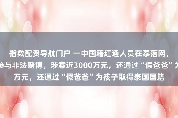 指数配资导航门户 一中国籍红通人员在泰落网，牵出案中案：涉嫌参与非法赌博，涉案近3000万元，还通过“假爸爸”为孩子取得泰国国籍