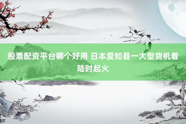 股票配资平台哪个好用 日本爱知县一大型货机着陆时起火