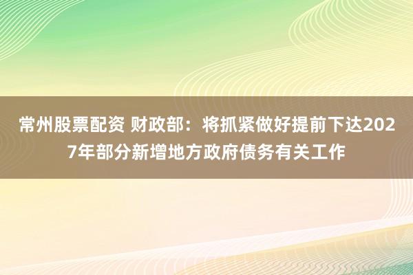 常州股票配资 财政部：将抓紧做好提前下达2027年部分新增地方政府债务有关工作