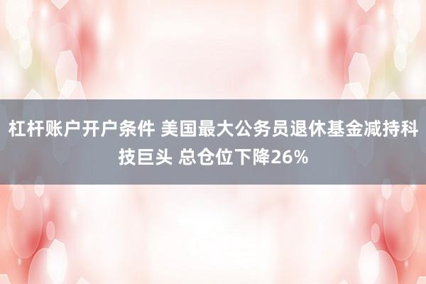 杠杆账户开户条件 美国最大公务员退休基金减持科技巨头 总仓位下降26%