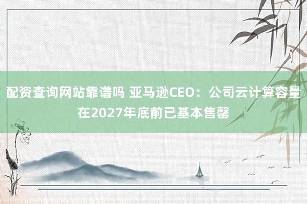 配资查询网站靠谱吗 亚马逊CEO：公司云计算容量在2027年底前已基本售罄