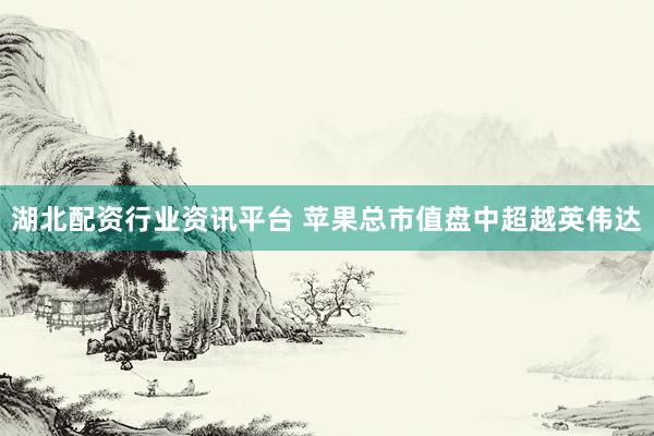 湖北配资行业资讯平台 苹果总市值盘中超越英伟达