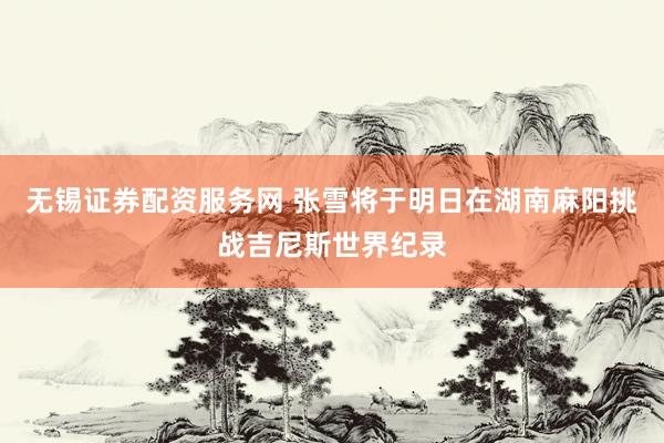 无锡证券配资服务网 张雪将于明日在湖南麻阳挑战吉尼斯世界纪录