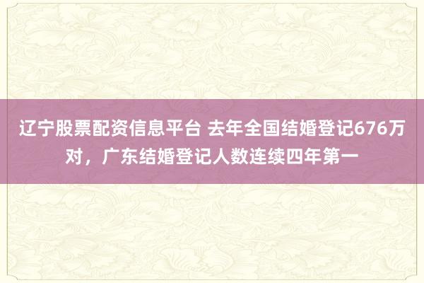 辽宁股票配资信息平台 去年全国结婚登记676万对，广东结婚登记人数连续四年第一