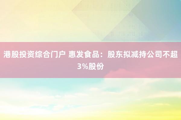 港股投资综合门户 惠发食品：股东拟减持公司不超3%股份
