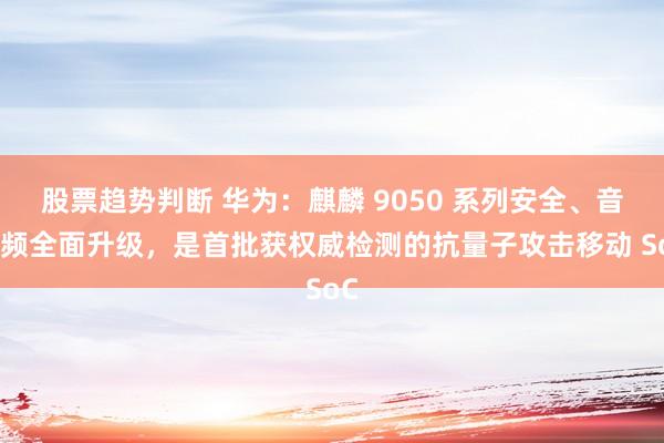 股票趋势判断 华为：麒麟 9050 系列安全、音视频全面升级，是首批获权威检测的抗量子攻击移动 SoC
