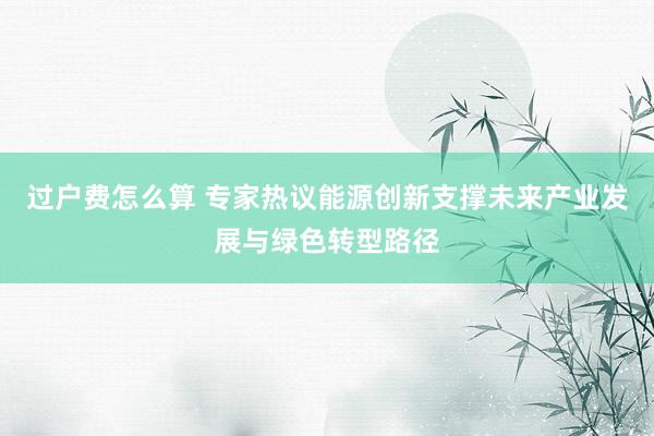 过户费怎么算 专家热议能源创新支撑未来产业发展与绿色转型路径
