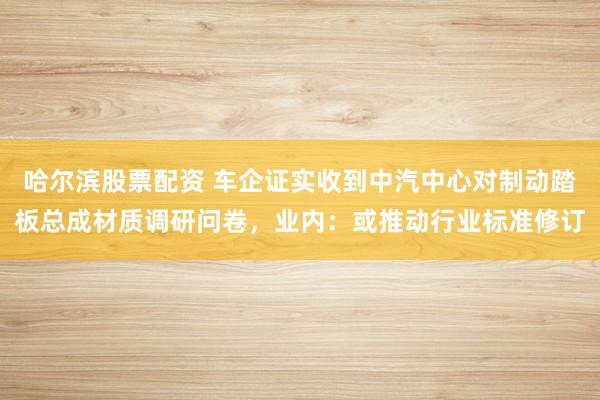 哈尔滨股票配资 车企证实收到中汽中心对制动踏板总成材质调研问卷,业内:或推动行业标准修订