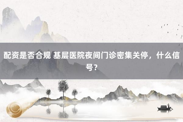 配资是否合规 基层医院夜间门诊密集关停,什么信号?