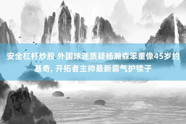 安全杠杆炒股 外国球迷质疑杨瀚森笨重像45岁约基奇, 开拓者主帅最新霸气护犊子