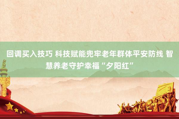 回调买入技巧 科技赋能兜牢老年群体平安防线 智慧养老守护幸福“夕阳红”