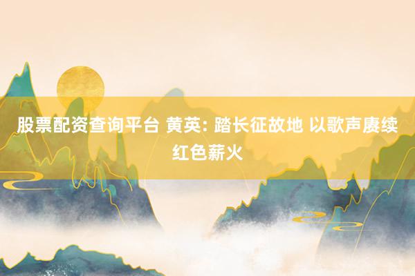 股票配资查询平台 黄英: 踏长征故地 以歌声赓续红色薪火