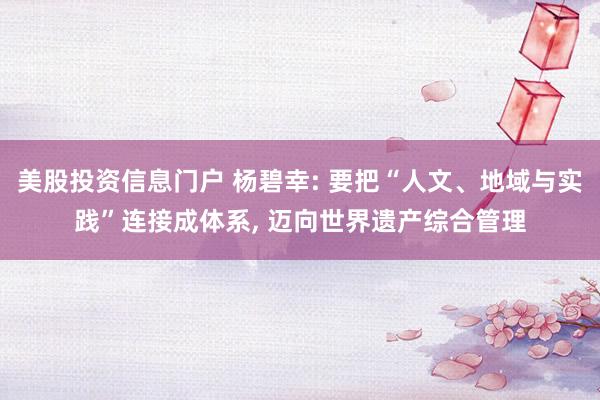 美股投资信息门户 杨碧幸: 要把“人文、地域与实践”连接成体系, 迈向世界遗产综合管理