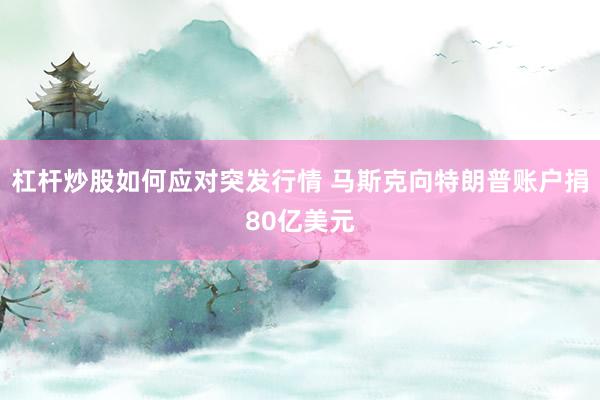 杠杆炒股如何应对突发行情 马斯克向特朗普账户捐80亿美元