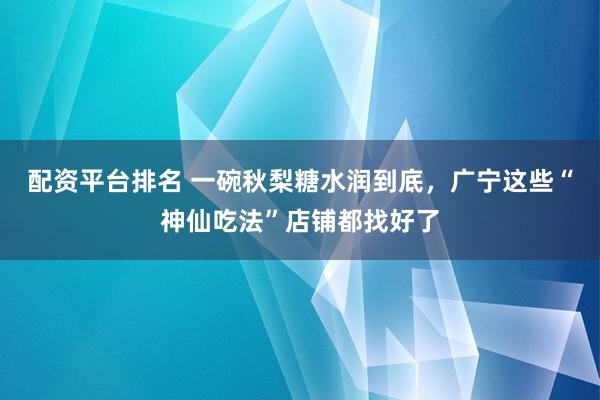 配资平台排名 一碗秋梨糖水润到底，广宁这些“神仙吃法”店铺都找好了