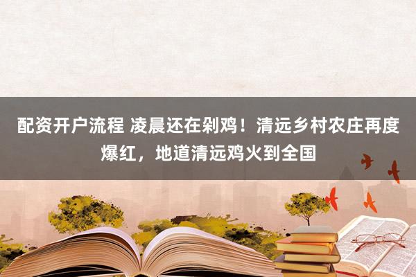 配资开户流程 凌晨还在剁鸡！清远乡村农庄再度爆红，地道清远鸡火到全国