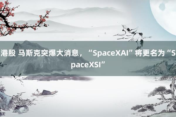 港股 马斯克突爆大消息，“SpaceXAI”将更名为“SpaceXSI”