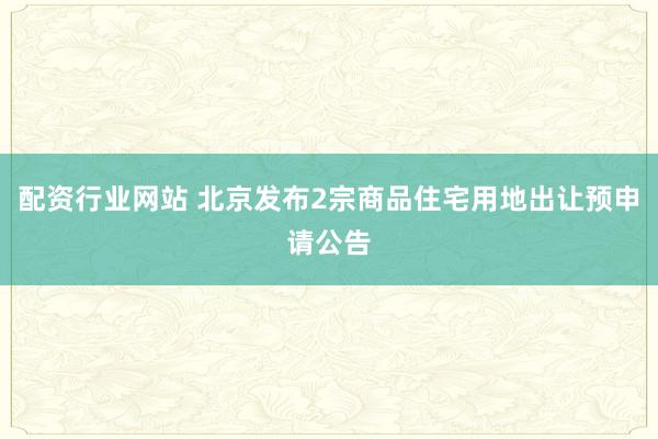 配资行业网站 北京发布2宗商品住宅用地出让预申请公告