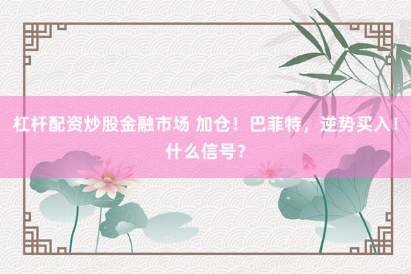 杠杆配资炒股金融市场 加仓！巴菲特，逆势买入！什么信号？
