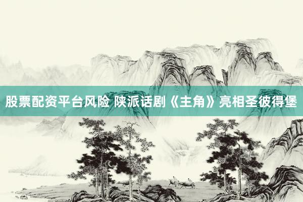 股票配资平台风险 陕派话剧《主角》亮相圣彼得堡