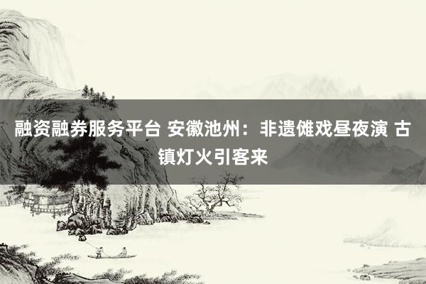 融资融券服务平台 安徽池州：非遗傩戏昼夜演 古镇灯火引客来