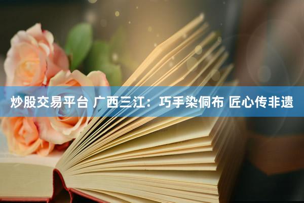炒股交易平台 广西三江：巧手染侗布 匠心传非遗