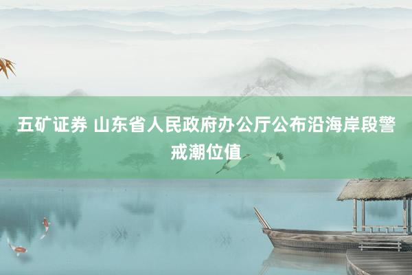 五矿证券 山东省人民政府办公厅公布沿海岸段警戒潮位值