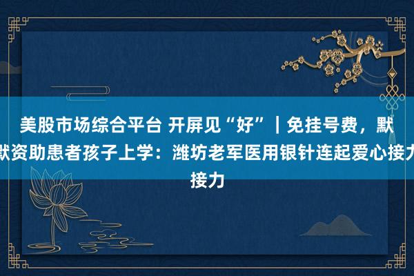 美股市场综合平台 开屏见“好”｜免挂号费，默默资助患者孩子上学：潍坊老军医用银针连起爱心接力